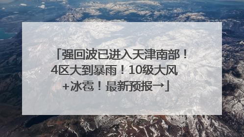 强回波已进入天津南部！4区大到暴雨！10级大风+冰雹！最新预报→